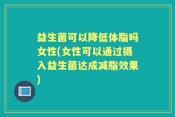 益生菌可以降低体脂吗女性(女性可以通过摄入益生菌达成减脂效果) 益生菌可以降低体脂吗女性(女性可以通过摄入益生菌达成减脂效果)