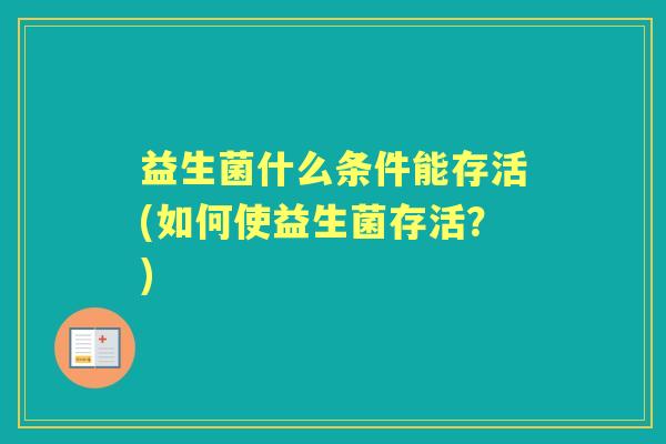 益生菌什么条件能存活(如何使益生菌存活?) 益生菌什么条件能存活(如何使益生菌存活?)