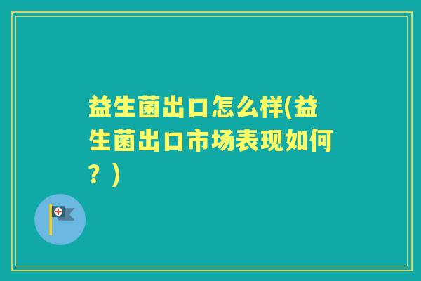益生菌出口怎么样(益生菌出口市场表现如何?) 益生菌出口怎么样(益生菌出口市场表现如何?)