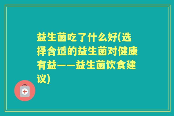 益生菌吃了什么好(选择合适的益生菌对健康有益——益生菌饮食建议) 益生菌吃了什么好(选择合适的益生菌对健康有益——益生菌饮食建议)