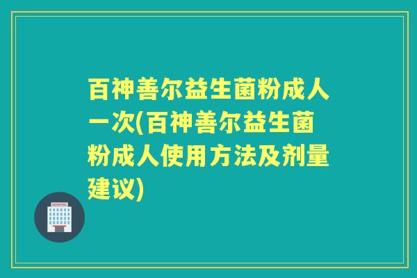百神善尔益生菌粉成人一次(百神善尔益生菌粉成人使用方法及剂量建议) 百神善尔益生菌粉成人一次(百神善尔益生菌粉成人使用方法及剂量建议)