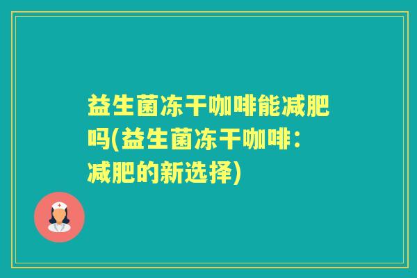 益生菌冻干咖啡能吗(益生菌冻干咖啡:的新选择) 益生菌冻干咖啡能吗(益生菌冻干咖啡:的新选择)