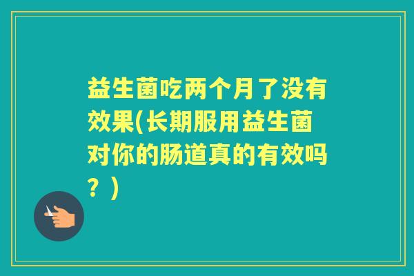 益生菌吃两个月了没有效果(长期服用益生菌对你的肠道真的有效吗？)