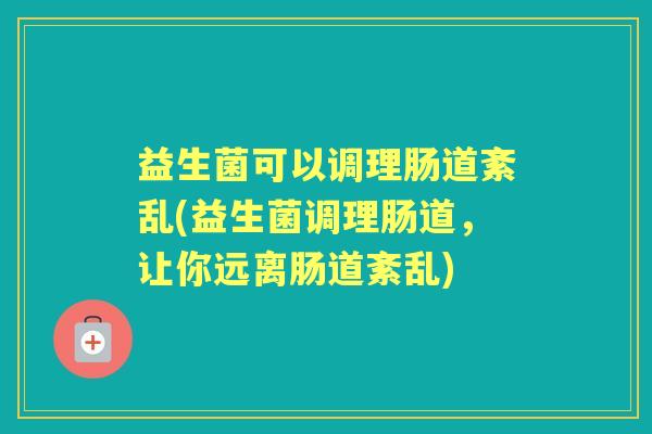 益生菌可以调理肠道紊乱(益生菌调理肠道,让你远离肠道紊乱) 益生菌可以调理肠道紊乱(益生菌调理肠道,让你远离肠道紊乱)