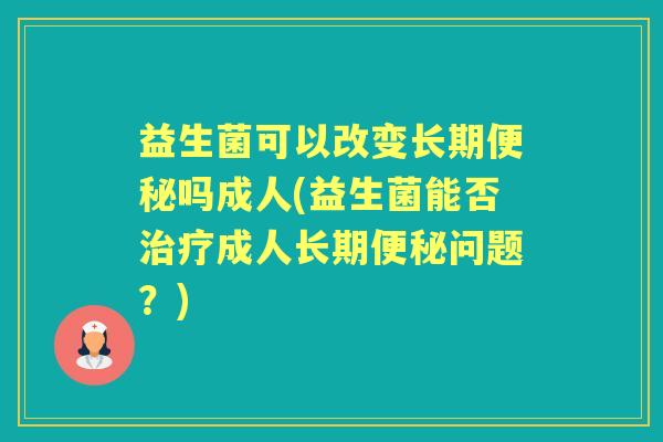 益生菌可以改变长期吗成人(益生菌能否成人长期问题?) 益生菌可以改变长期吗成人(益生菌能否成人长期问题?)