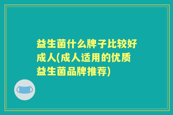 益生菌什么牌子比较好成人(成人适用的优质益生菌品牌推荐)
