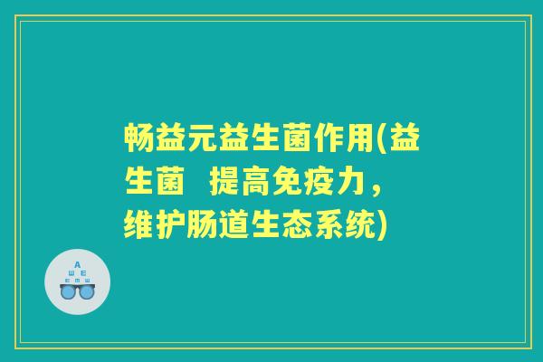 畅益元益生菌作用(益生菌 提高力,维护肠道生态系统) 畅益元益生菌作用(益生菌 提高力,维护肠道生态系统)
