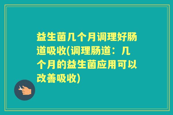 益生菌几个月调理好肠道吸收(调理肠道:几个月的益生菌应用可以改善吸收) 益生菌几个月调理好肠道吸收(调理肠道:几个月的益生菌应用可以改善吸收)
