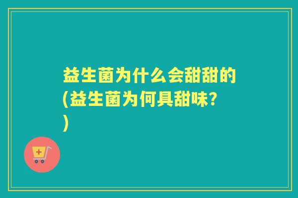 益生菌为什么会甜甜的(益生菌为何具甜味?) 益生菌为什么会甜甜的(益生菌为何具甜味?)