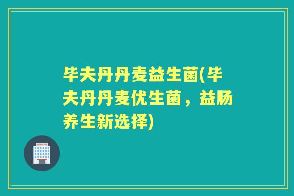 毕夫丹丹麦益生菌(毕夫丹丹麦优生菌,益肠养生新选择) 毕夫丹丹麦益生菌(毕夫丹丹麦优生菌,益肠养生新选择)