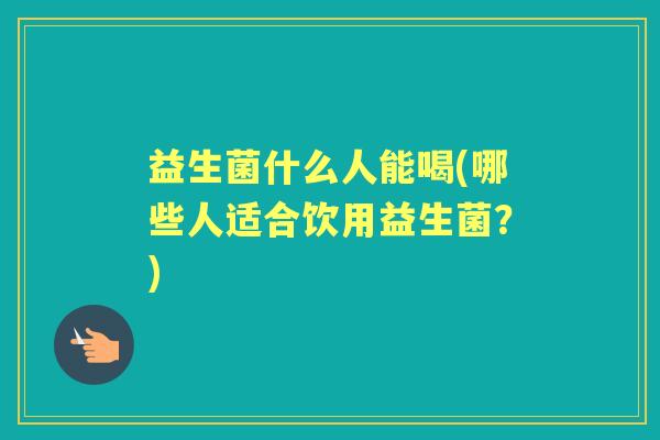 益生菌什么人能喝(哪些人适合饮用益生菌?) 益生菌什么人能喝(哪些人适合饮用益生菌?)