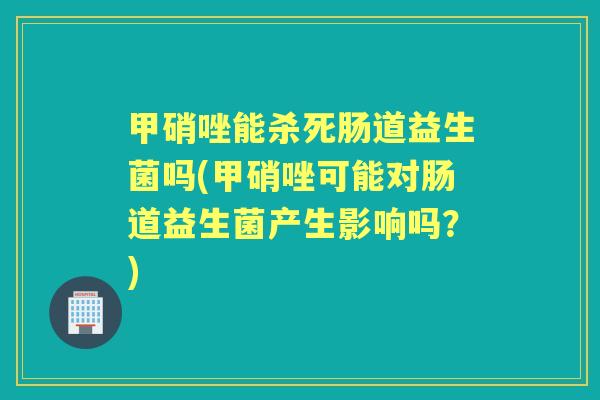 甲硝唑能杀死肠道益生菌吗(甲硝唑可能对肠道益生菌产生影响吗?) 甲硝唑能杀死肠道益生菌吗(甲硝唑可能对肠道益生菌产生影响吗?)