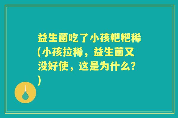 益生菌吃了小孩粑粑稀(小孩拉稀,益生菌又没好使,这是为什么?) 益生菌吃了小孩粑粑稀(小孩拉稀,益生菌又没好使,这是为什么?)