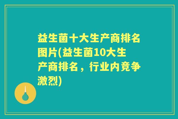 益生菌十大生产商排名图片(益生菌10大生产商排名,行业内竞争激烈) 益生菌十大生产商排名图片(益生菌10大生产商排名,行业内竞争激烈)