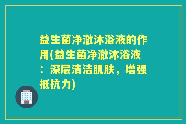 益生菌净澈沐浴液的作用(益生菌净澈沐浴液:深层清洁,增强) 益生菌净澈沐浴液的作用(益生菌净澈沐浴液:深层清洁,增强)