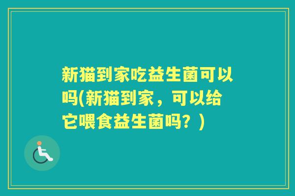 新猫到家吃益生菌可以吗(新猫到家,可以给它喂食益生菌吗?) 新猫到家吃益生菌可以吗(新猫到家,可以给它喂食益生菌吗?)
