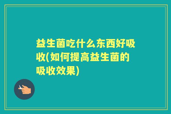 益生菌吃什么东西好吸收(如何提高益生菌的吸收效果)