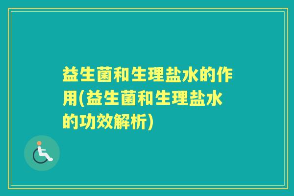 益生菌和生理盐水的作用(益生菌和生理盐水的功效解析) 益生菌和生理盐水的作用(益生菌和生理盐水的功效解析)