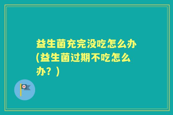 益生菌充完没吃怎么办(益生菌过期不吃怎么办？)