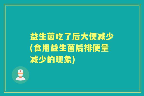 益生菌吃了后大便减少(食用益生菌后排便量减少的现象) 益生菌吃了后大便减少(食用益生菌后排便量减少的现象)