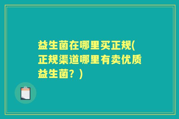 益生菌在哪里买正规(正规渠道哪里有卖优质益生菌?) 益生菌在哪里买正规(正规渠道哪里有卖优质益生菌?)