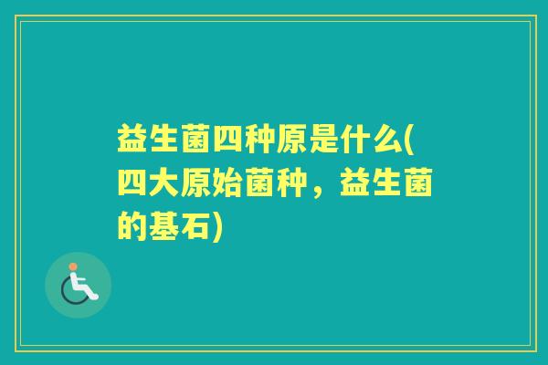 益生菌四种原是什么(四大原始菌种,益生菌的基石) 益生菌四种原是什么(四大原始菌种,益生菌的基石)