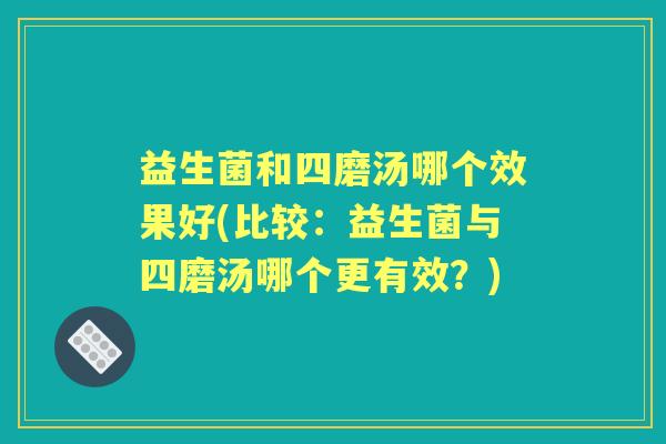 益生菌和四磨汤哪个效果好(比较:益生菌与四磨汤哪个更有效?) 益生菌和四磨汤哪个效果好(比较:益生菌与四磨汤哪个更有效?)