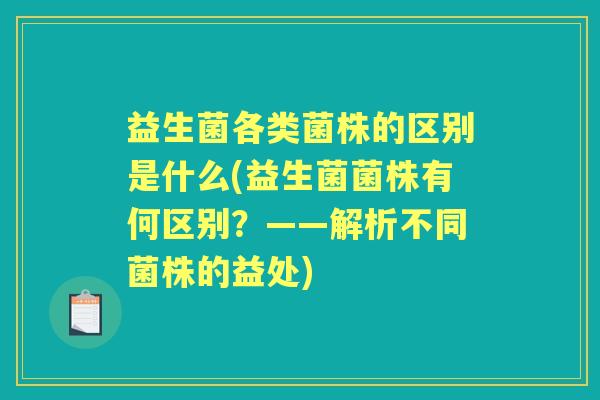 益生菌各类菌株的区别是什么(益生菌菌株有何区别?——解析不同菌株的益处) 益生菌各类菌株的区别是什么(益生菌菌株有何区别?——解析不同菌株的益处)