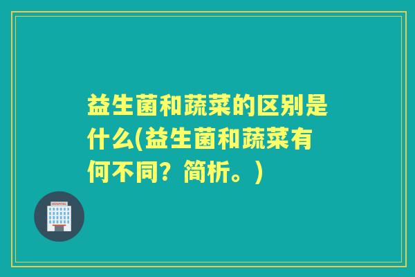 益生菌和蔬菜的区别是什么(益生菌和蔬菜有何不同?简析。) 益生菌和蔬菜的区别是什么(益生菌和蔬菜有何不同?简析。)