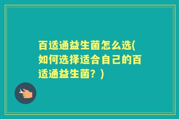 百适通益生菌怎么选(如何选择适合自己的百适通益生菌?) 百适通益生菌怎么选(如何选择适合自己的百适通益生菌?)