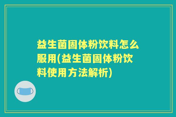 益生菌固体粉饮料怎么服用(益生菌固体粉饮料使用方法解析) 益生菌固体粉饮料怎么服用(益生菌固体粉饮料使用方法解析)