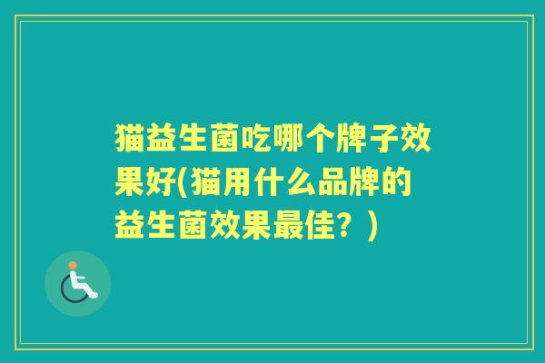 猫益生菌吃哪个牌子效果好(猫用什么品牌的益生菌效果佳?) 猫益生菌吃哪个牌子效果好(猫用什么品牌的益生菌效果佳?)