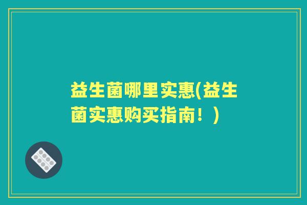 益生菌哪里实惠(益生菌实惠购买指南！)