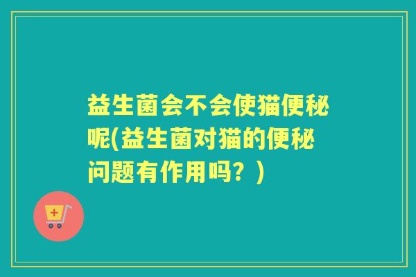 益生菌会不会使猫呢(益生菌对猫的问题有作用吗？)