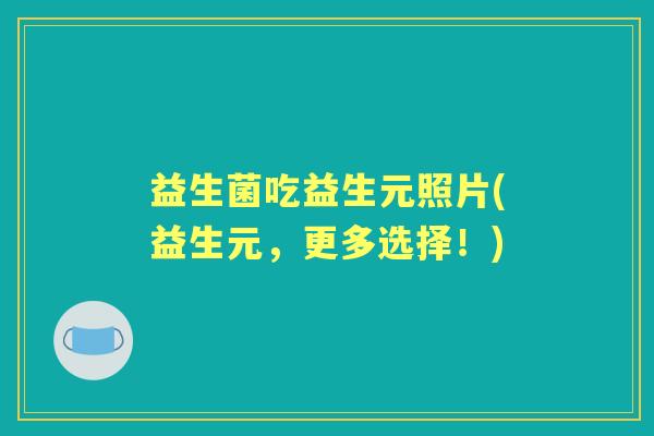 益生菌吃益生元照片(益生元,更多选择!) 益生菌吃益生元照片(益生元,更多选择!)