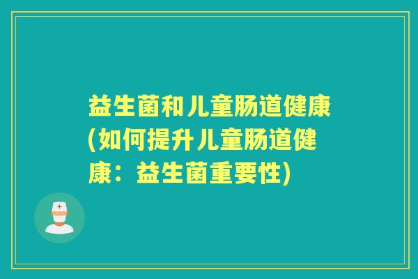 益生菌和儿童肠道健康(如何提升儿童肠道健康:益生菌重要性) 益生菌和儿童肠道健康(如何提升儿童肠道健康:益生菌重要性)
