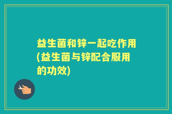 益生菌和锌一起吃作用(益生菌与锌配合服用的功效) 益生菌和锌一起吃作用(益生菌与锌配合服用的功效)