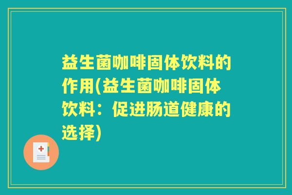 益生菌咖啡固体饮料的作用(益生菌咖啡固体饮料：促进肠道健康的选择)