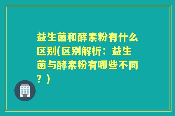 益生菌和酵素粉有什么区别(区别解析:益生菌与酵素粉有哪些不同?) 益生菌和酵素粉有什么区别(区别解析:益生菌与酵素粉有哪些不同?)