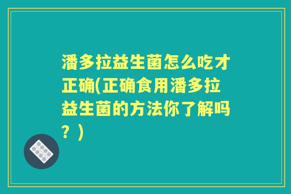 潘多拉益生菌怎么吃才正确(正确食用潘多拉益生菌的方法你了解吗?) 潘多拉益生菌怎么吃才正确(正确食用潘多拉益生菌的方法你了解吗?)
