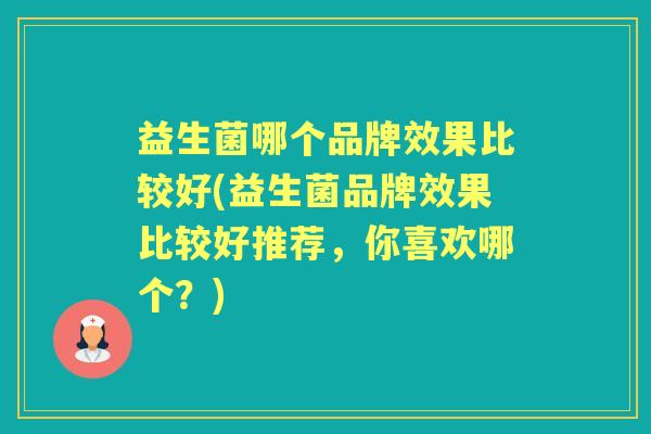 益生菌哪个品牌效果比较好(益生菌品牌效果比较好推荐,你喜欢哪个?) 益生菌哪个品牌效果比较好(益生菌品牌效果比较好推荐,你喜欢哪个?)