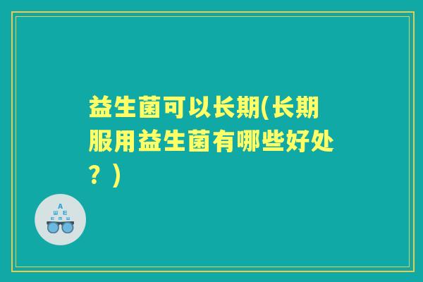 益生菌可以长期(长期服用益生菌有哪些好处?) 益生菌可以长期(长期服用益生菌有哪些好处?)