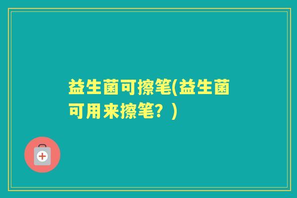 益生菌可擦笔(益生菌可用来擦笔？)
