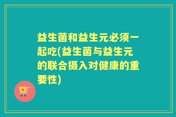 益生菌和益生元必须一起吃(益生菌与益生元的联合摄入对健康的重要性)