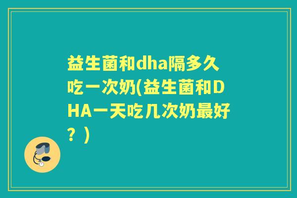 益生菌和dha隔多久吃一次奶(益生菌和DHA一天吃几次奶好？)