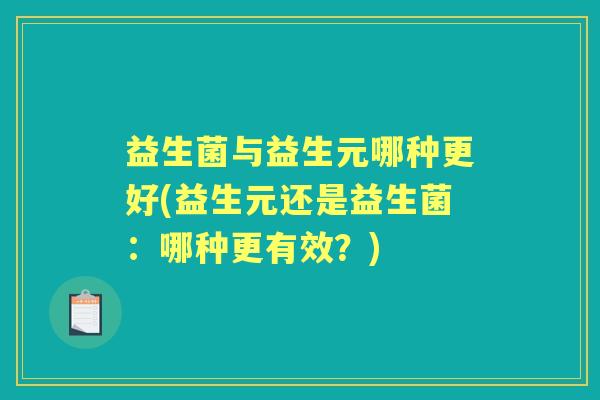 益生菌与益生元哪种更好(益生元还是益生菌:哪种更有效?) 益生菌与益生元哪种更好(益生元还是益生菌:哪种更有效?)