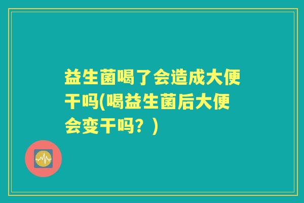 益生菌喝了会造成大便干吗(喝益生菌后大便会变干吗?) 益生菌喝了会造成大便干吗(喝益生菌后大便会变干吗?)