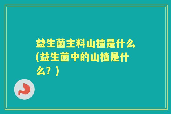 益生菌主料山楂是什么(益生菌中的山楂是什么？)