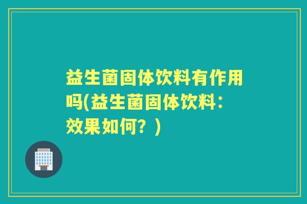 益生菌固体饮料有作用吗(益生菌固体饮料：效果如何？)