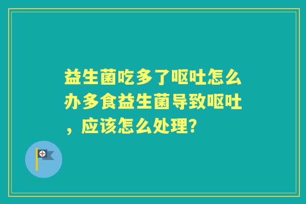 益生菌吃多了怎么办多食益生菌导致,应该怎么处理? 益生菌吃多了怎么办多食益生菌导致,应该怎么处理?